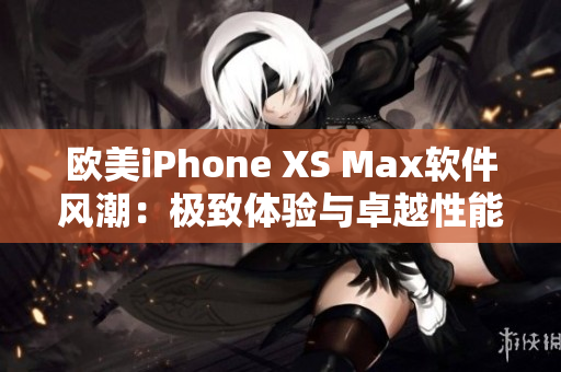 欧美iPhone XS Max软件风潮：极致体验与卓越性能