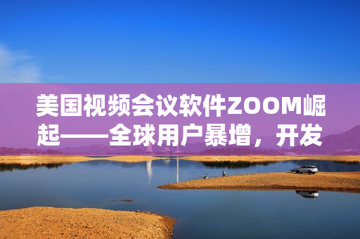 美国视频会议软件ZOOM崛起——全球用户暴增，开发团队迎接挑战