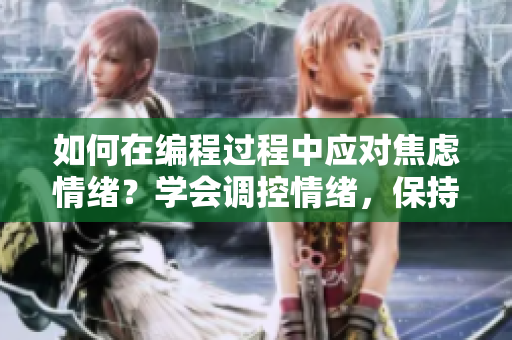 如何在编程过程中应对焦虑情绪？学会调控情绪，保持高效工作状态！