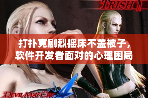 打扑克剧烈摇床不盖被子，软件开发者面对的心理困局该如何破解？