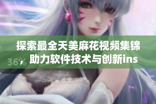 探索最全天美麻花视频集锦，助力软件技术与创新inspir软件科技大全