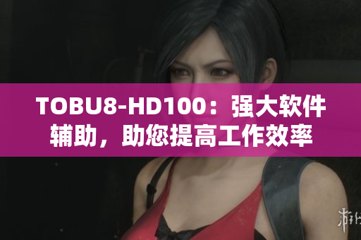 TOBU8-HD100：强大软件辅助，助您提高工作效率