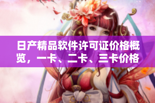 日产精品软件许可证价格概览，一卡、二卡、三卡价格对比