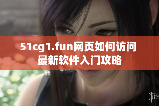 51cg1.fun网页如何访问 最新软件入门攻略