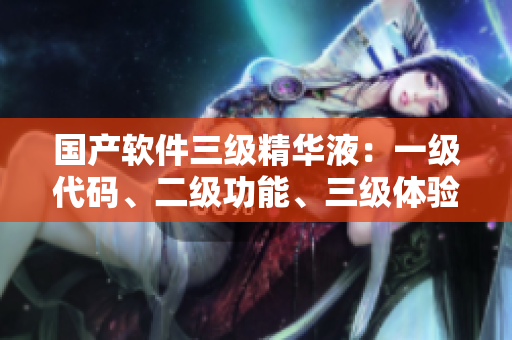 国产软件三级精华液：一级代码、二级功能、三级体验