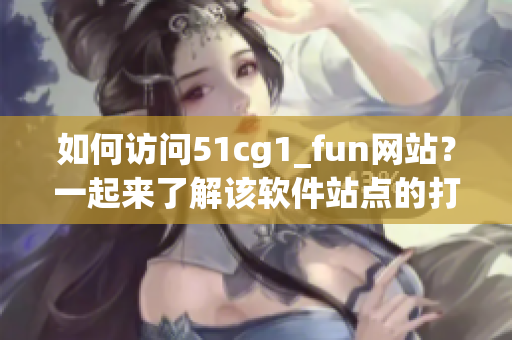 如何访问51cg1_fun网站？一起来了解该软件站点的打开方式吧!