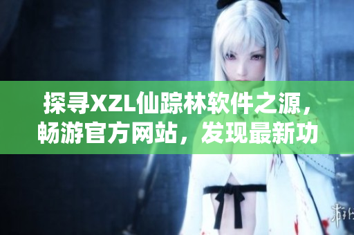 探寻XZL仙踪林软件之源，畅游官方网站，发现最新功能入口