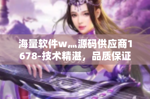 海量软件w灬源码供应商1678-技术精湛，品质保证