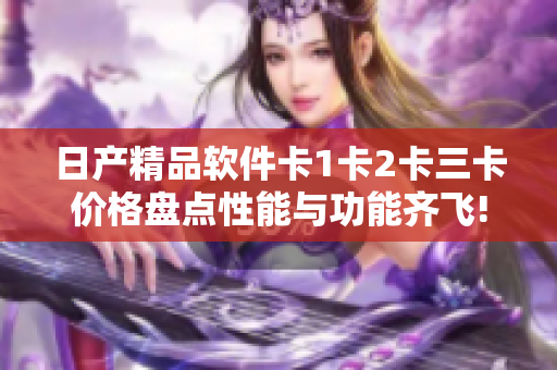 日产精品软件卡1卡2卡三卡价格盘点性能与功能齐飞!