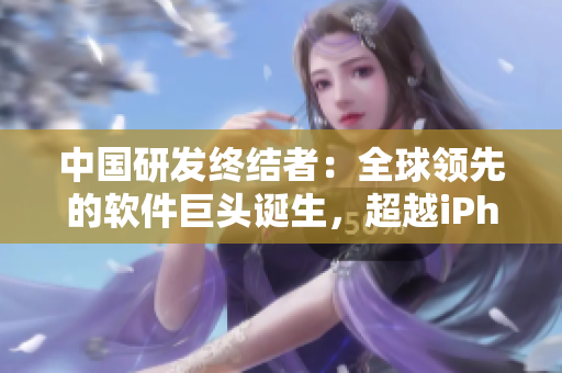 中国研发终结者：全球领先的软件巨头诞生，超越iPhone69