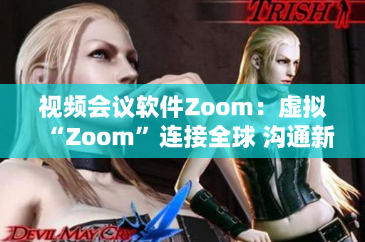 视频会议软件Zoom：虚拟“Zoom”连接全球 沟通新境界