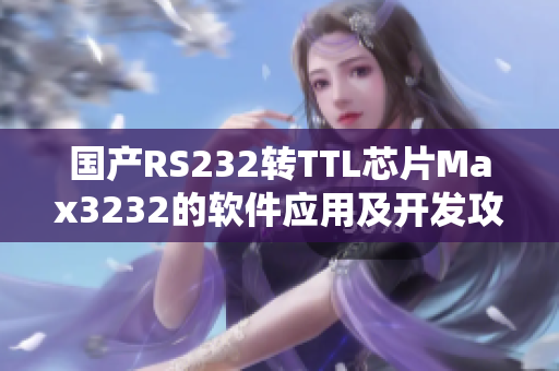 国产RS232转TTL芯片Max3232的软件应用及开发攻略
