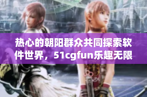 热心的朝阳群众共同探索软件世界，51cgfun乐趣无限