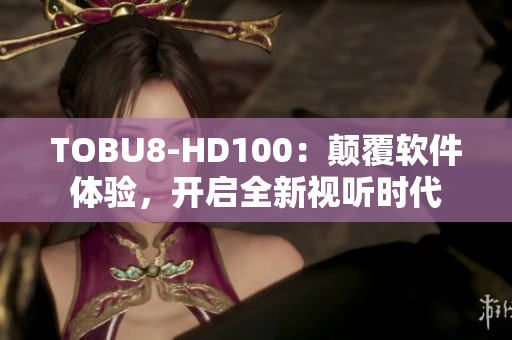 TOBU8-HD100：颠覆软件体验，开启全新视听时代