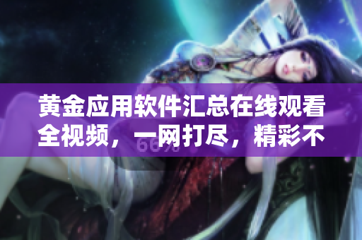 黄金应用软件汇总在线观看全视频，一网打尽，精彩不断