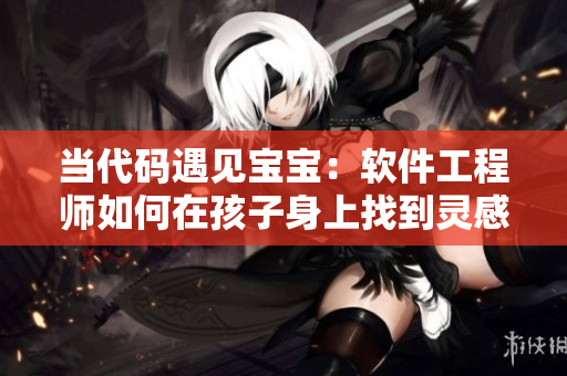 当代码遇见宝宝：软件工程师如何在孩子身上找到灵感和启发
