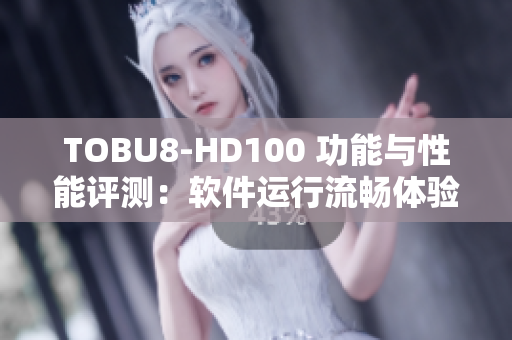 TOBU8-HD100 功能与性能评测：软件运行流畅体验如何？