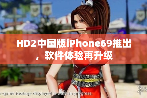 HD2中国版iPhone69推出，软件体验再升级