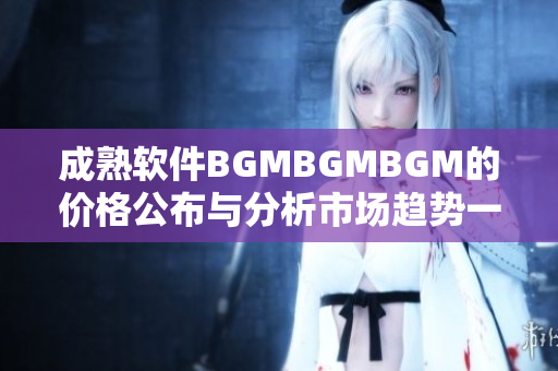 成熟软件BGMBGMBGM的价格公布与分析市场趋势一揽无遗