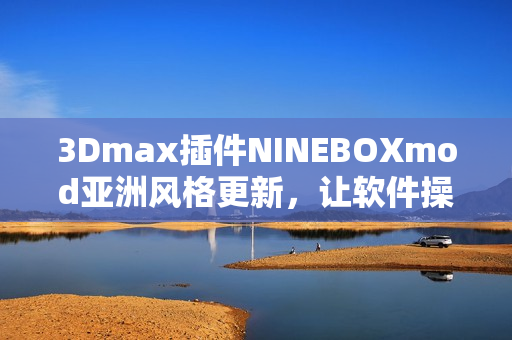 3Dmax插件NINEBOXmod亚洲风格更新，让软件操作更高效
