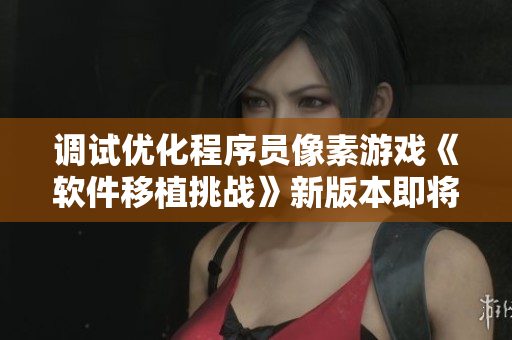 调试优化程序员像素游戏《软件移植挑战》新版本即将发布