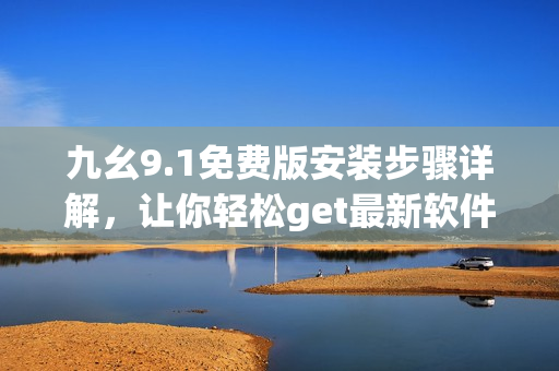 九幺9.1免费版安装步骤详解，让你轻松get最新软件！