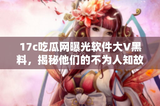 17c吃瓜网曝光软件大V黑料，揭秘他们的不为人知故事