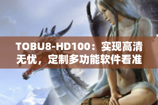 TOBU8-HD100：实现高清无忧，定制多功能软件看准这款设备
