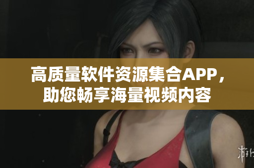高质量软件资源集合APP，助您畅享海量视频内容
