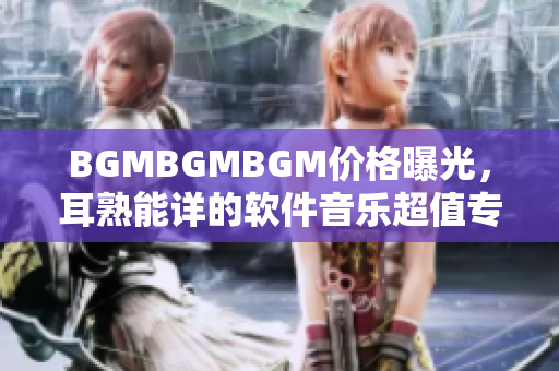 BGMBGMBGM价格曝光，耳熟能详的软件音乐超值专辑如何下载？