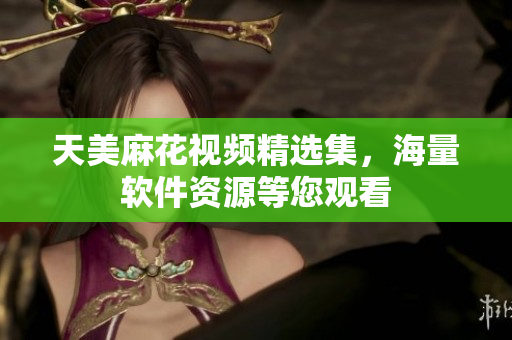 天美麻花视频精选集，海量软件资源等您观看