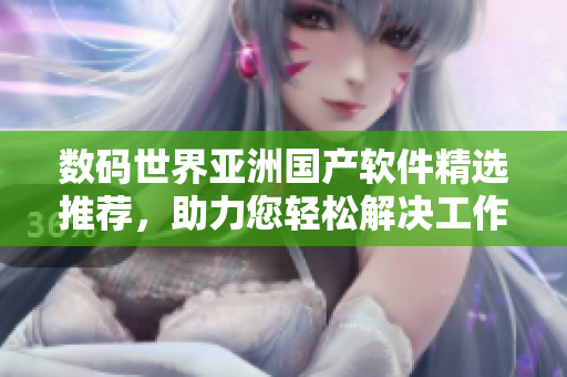数码世界亚洲国产软件精选推荐，助力您轻松解决工作生活问题
