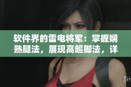 软件界的雷电将军：掌握娴熟腿法，展现高超脚法，详细揭秘图文并茂