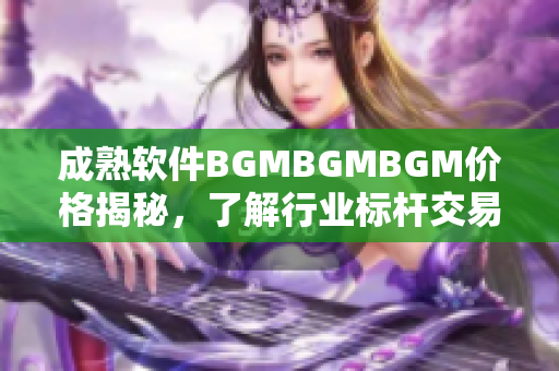 成熟软件BGMBGMBGM价格揭秘，了解行业标杆交易费用