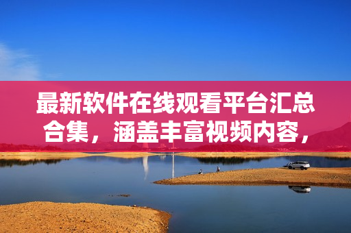 最新软件在线观看平台汇总合集，涵盖丰富视频内容，极致体验！