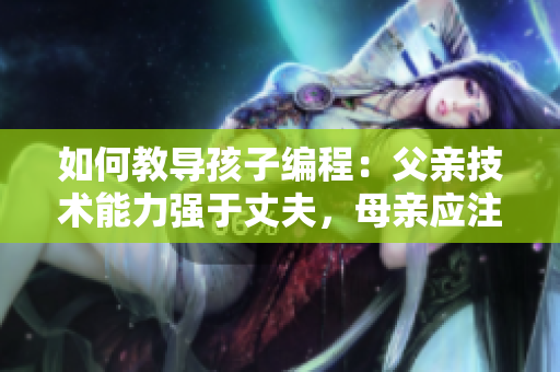 如何教导孩子编程：父亲技术能力强于丈夫，母亲应注重教育