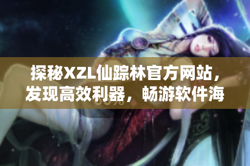 探秘XZL仙踪林官方网站，发现高效利器，畅游软件海洋