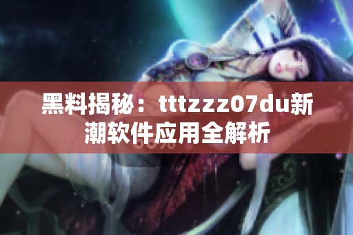 黑料揭秘：tttzzz07du新潮软件应用全解析