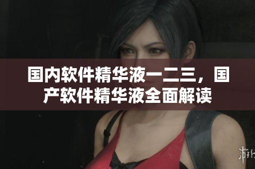 国内软件精华液一二三，国产软件精华液全面解读