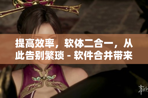 提高效率，软体二合一，从此告别繁琐 - 软件合并带来的诸多便利