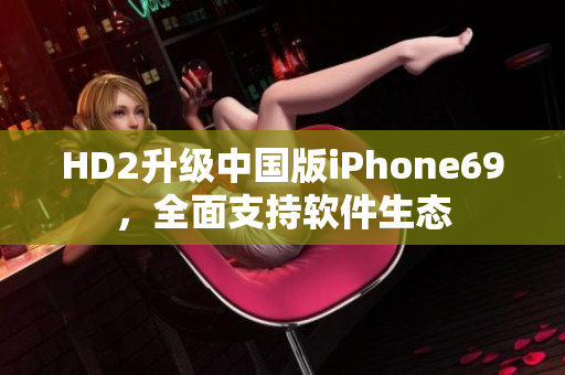HD2升级中国版iPhone69，全面支持软件生态