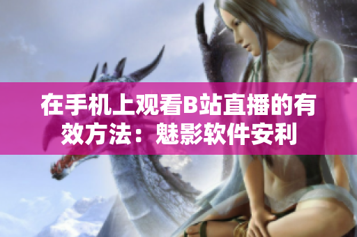 在手机上观看B站直播的有效方法：魅影软件安利