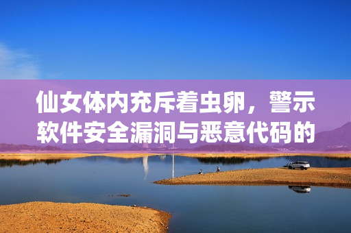 仙女体内充斥着虫卵，警示软件安全漏洞与恶意代码的威胁