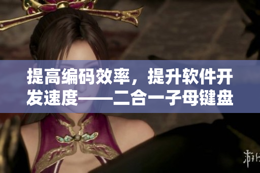 提高编码效率，提升软件开发速度——二合一子母键盘的优势