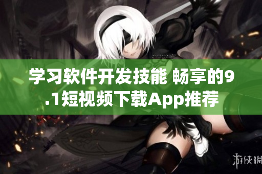 学习软件开发技能 畅享的9.1短视频下载App推荐