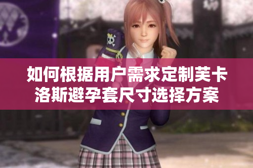 如何根据用户需求定制芙卡洛斯避孕套尺寸选择方案