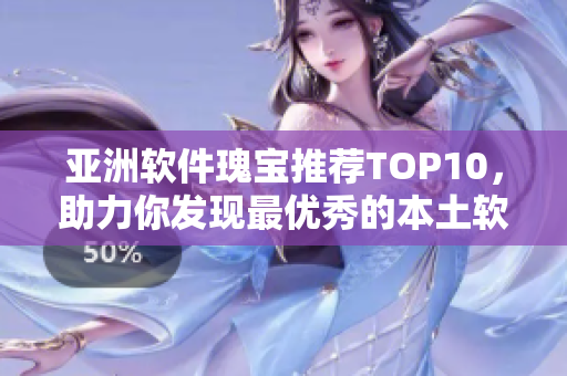 亚洲软件瑰宝推荐TOP10，助力你发现最优秀的本土软件