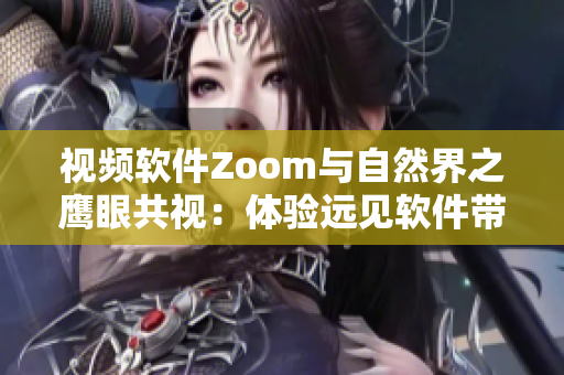 视频软件Zoom与自然界之鹰眼共视：体验远见软件带来的全新视界