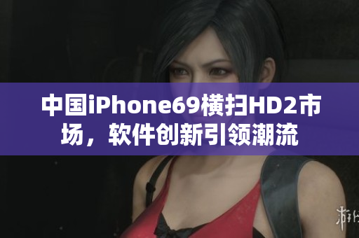中国iPhone69横扫HD2市场，软件创新引领潮流