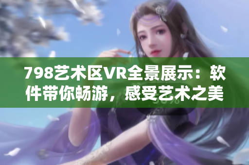 798艺术区VR全景展示：软件带你畅游，感受艺术之美